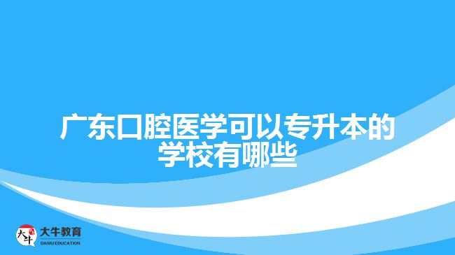 廣東口腔醫(yī)學可以專升本的學校有哪些