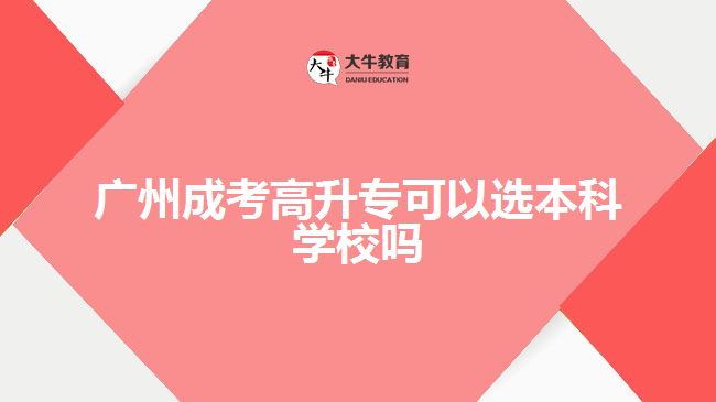 廣州成考高升?？梢赃x本科學(xué)校嗎