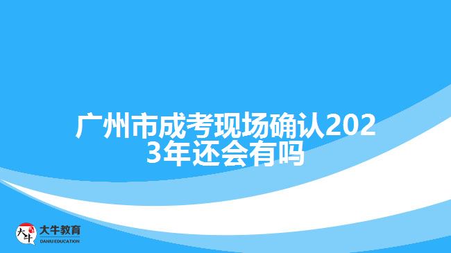 廣州市成考現(xiàn)場(chǎng)確認(rèn)2023年還會(huì)有嗎