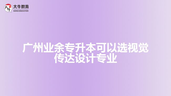 廣州業(yè)余專升本可以選視覺(jué)傳達(dá)設(shè)計(jì)專業(yè)