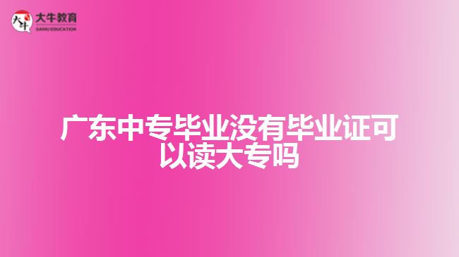 廣東中專畢業(yè)沒(méi)有畢業(yè)證可以讀大專嗎