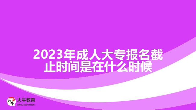 2023年成人大專(zhuān)報(bào)名截止時(shí)間是在什么時(shí)候