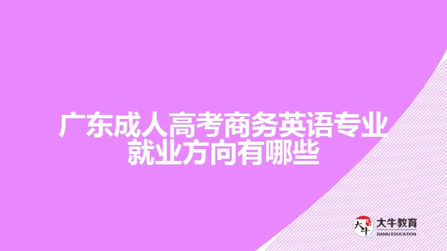 廣東成人高考商務(wù)英語(yǔ)專業(yè)就業(yè)方向有哪些