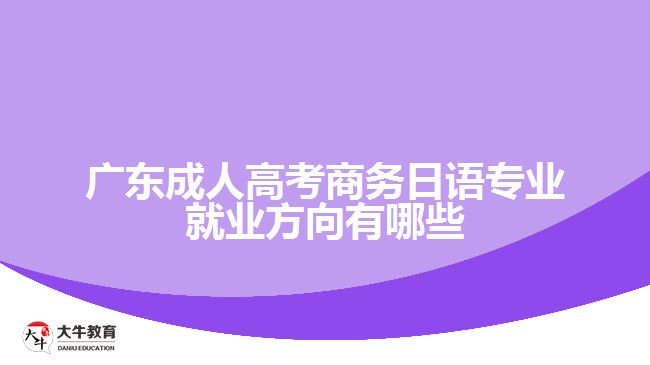 廣東成人高考商務(wù)日語(yǔ)專業(yè)就業(yè)方向有哪些