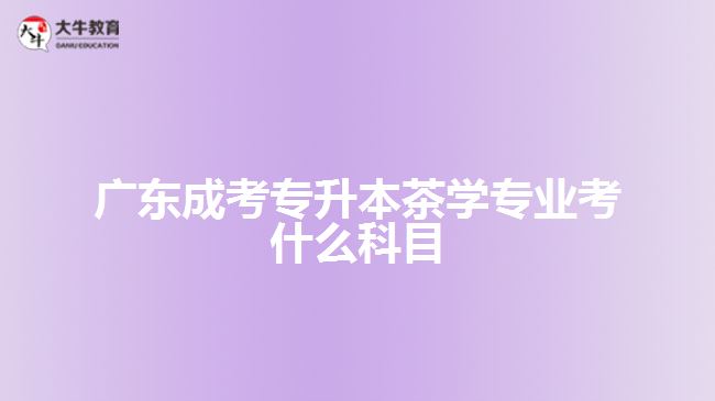 廣東成考專升本茶學(xué)專業(yè)考什么科目