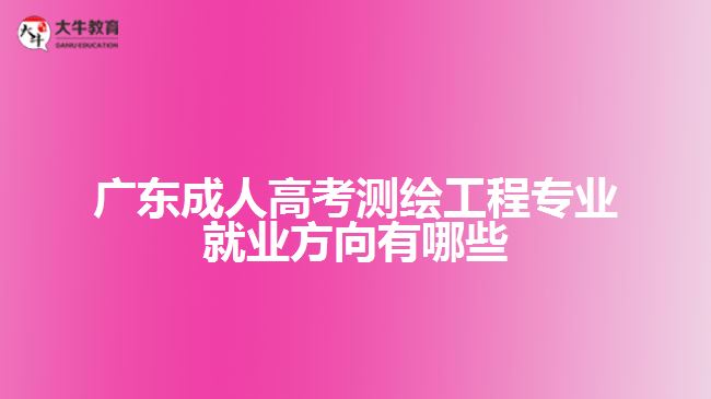 廣東成人高考測繪工程專業(yè)就業(yè)方向有哪些