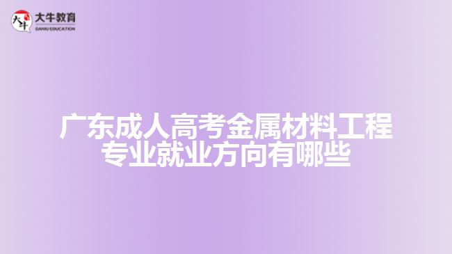 廣東成人高考金屬材料工程專業(yè)就業(yè)方向有哪些