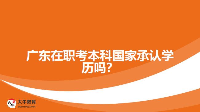 廣東在職考本科國(guó)家承認(rèn)學(xué)歷嗎？