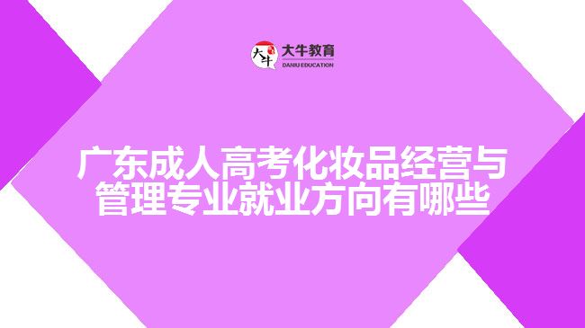 廣東成人高考化妝品經(jīng)營與管理專業(yè)就業(yè)方向有哪些