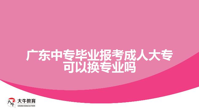 廣東中專畢業(yè)報(bào)考成人大?？梢該Q專業(yè)嗎