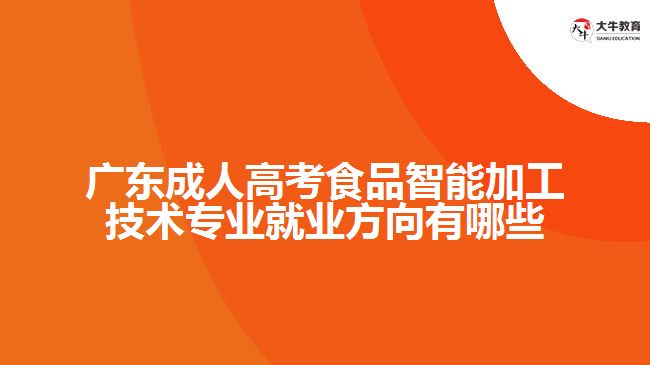 廣東成人高考食品智能加工技術專業(yè)就業(yè)方向有哪些