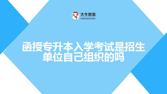 函授專升本入學(xué)考試是招生單位自己組織的嗎