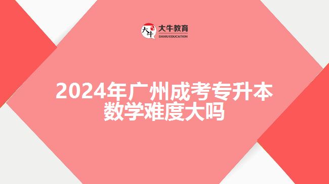 2024年廣州成考專升本數(shù)學難度大嗎