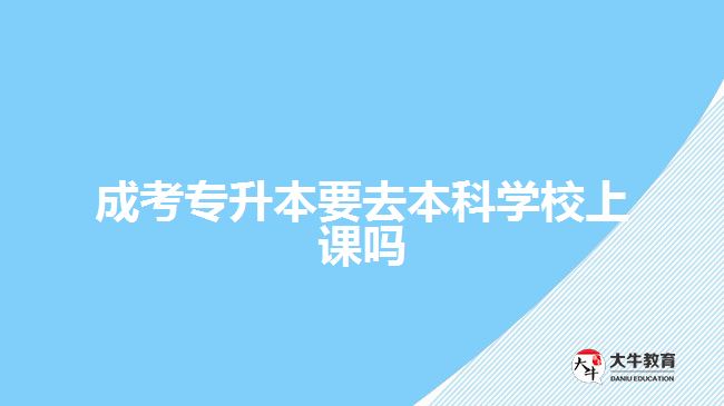 成考專升本要去本科學校上課嗎