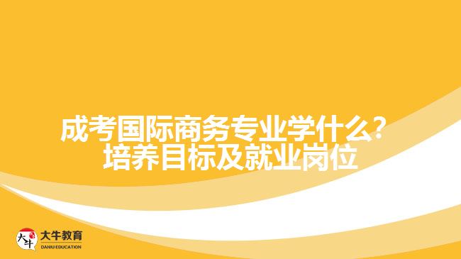 成考國(guó)際商務(wù)專業(yè)學(xué)什么？培養(yǎng)目標(biāo)及就業(yè)崗位分析