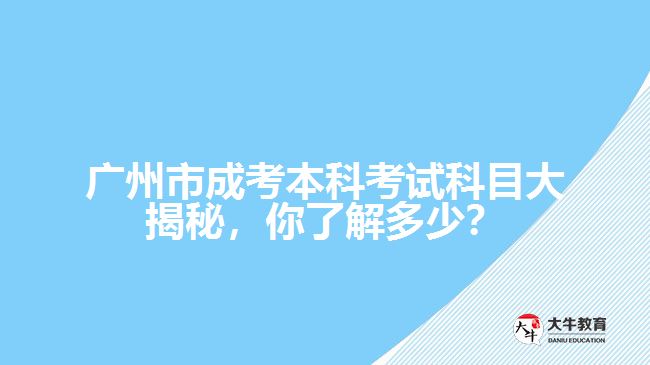 廣州市成考本科考試科目大揭秘，你了解多少？