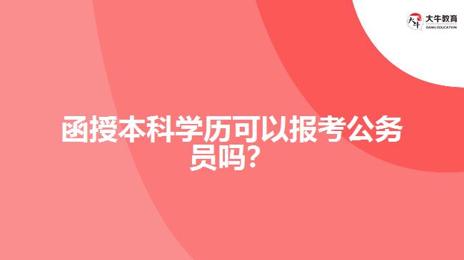 函授本科學(xué)歷可以報考公務(wù)員嗎？