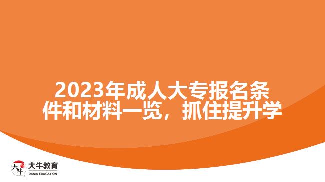 2023年成人大專報(bào)名條件和材料一覽，抓住提升學(xué)歷的機(jī)會(huì)！