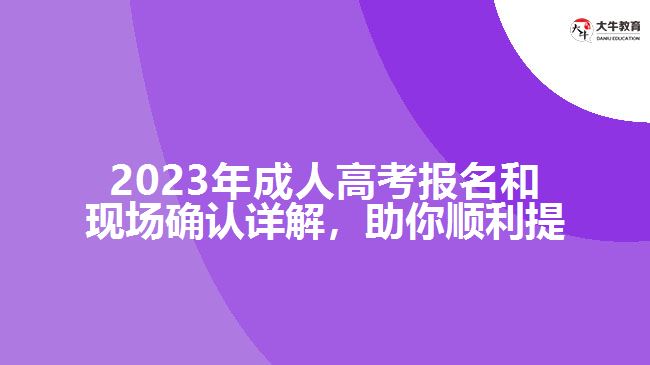 2023年成人高考報名和現(xiàn)場確認詳解，助你順利提升學歷！