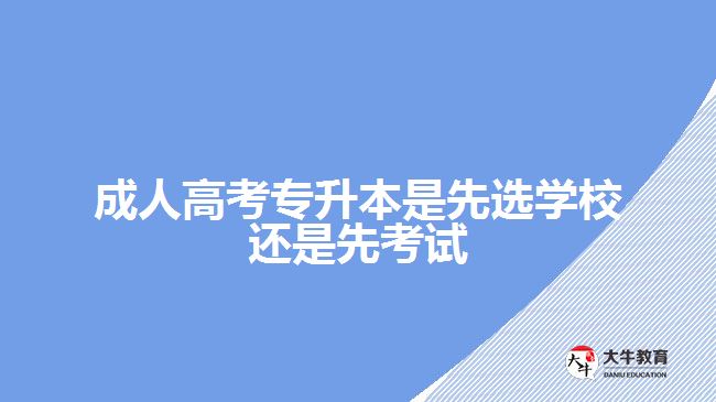 成人高考專升本是先選學校還是先考試