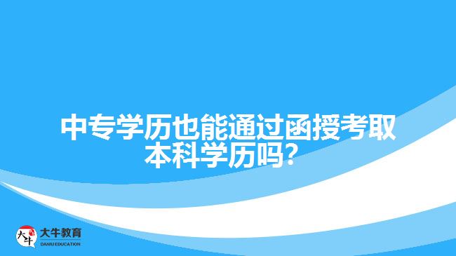 中專學(xué)歷也能通過函授考取本科學(xué)歷嗎？