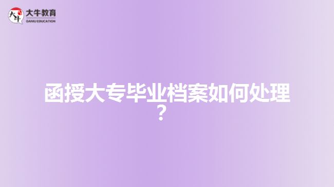 函授大專畢業(yè)檔案如何處理？