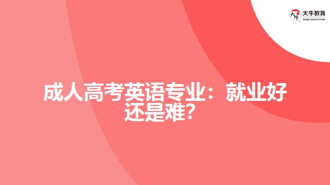 成人高考英語專業(yè)：就業(yè)好還是難？