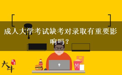 成人大學考試缺考對錄取有重要影響嗎？