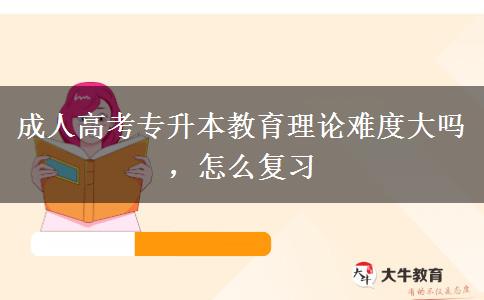 成人高考專升本教育理論難度大嗎，怎么復(fù)習(xí)