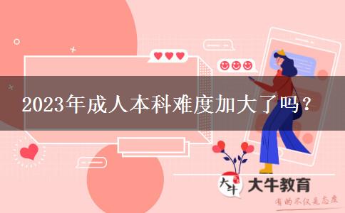 2023年成人本科難度加大了嗎？