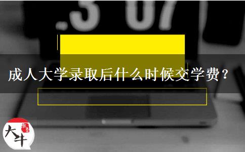 成人大學錄取后什么時候交學費？