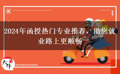 2024年函授熱門專業(yè)推薦，助您就業(yè)路上更順暢