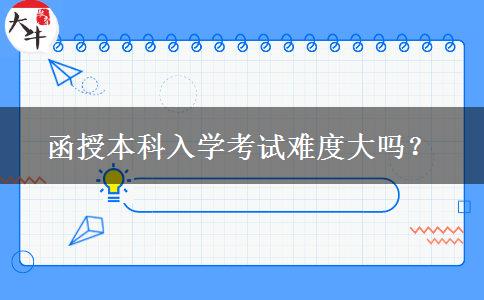 函授本科入學(xué)考試難度大嗎？