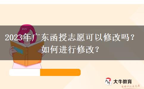 2023年廣東函授志愿可以修改嗎？如何進(jìn)行修改？