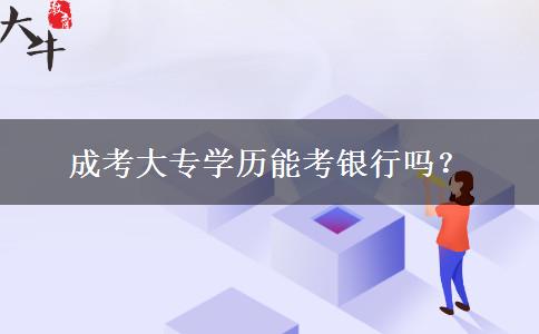 成考大專學(xué)歷能考銀行嗎？