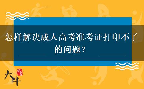 怎樣解決成人高考準(zhǔn)考證打印不了的問(wèn)題？