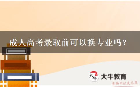 成人高考錄取前可以換專業(yè)嗎？