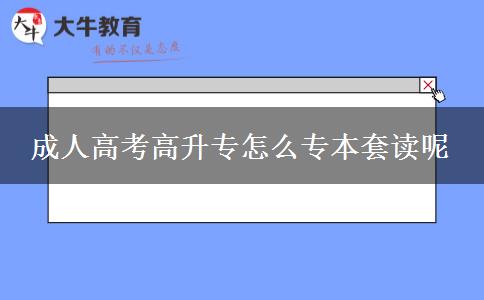 成人高考高升專怎么專本套讀呢