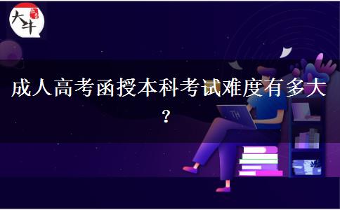 成人高考函授本科考試難度有多大？