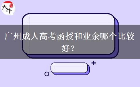 廣州成人高考函授和業(yè)余哪個(gè)比較好？