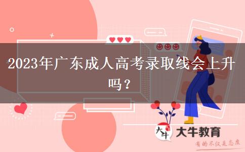 2023年廣東成人高考錄取線會上升嗎？