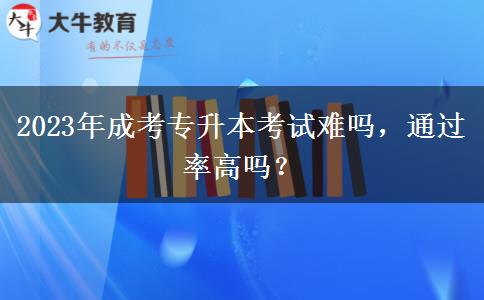 2023年成考專升本考試難嗎，通過率高嗎？