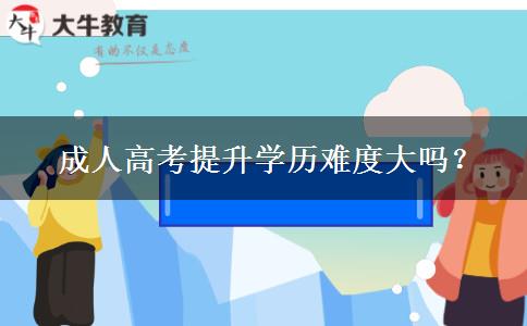 2024年廣州成人高考提升學(xué)歷難度大嗎？