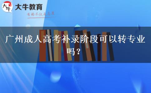 廣州成人高考補錄階段可以轉(zhuǎn)專業(yè)嗎？