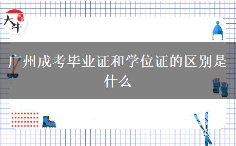 廣州成考畢業(yè)證和學(xué)位證的區(qū)別是什么