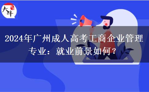 2024年廣州成人高考工商企業(yè)管理專業(yè)：就業(yè)前景如何？