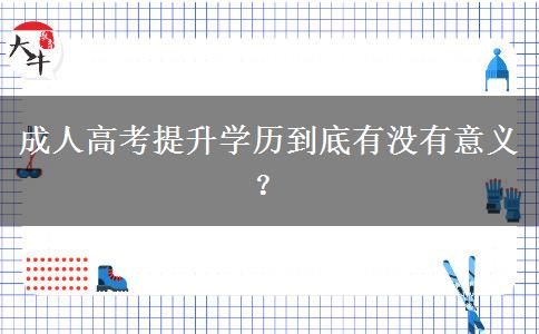 成人高考提升學(xué)歷到底有沒有意義？