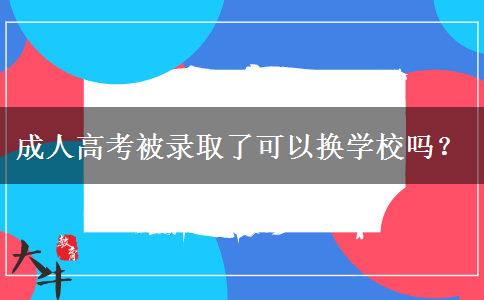 成人高考被錄取了可以換學(xué)校嗎？