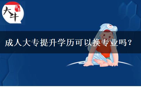 成人大專提升學(xué)歷可以換專業(yè)嗎？