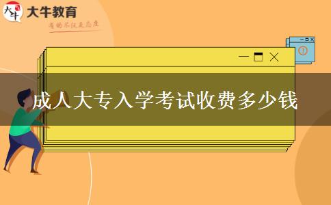 成人大專入學(xué)考試收費(fèi)多少錢